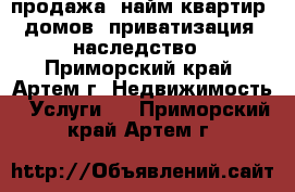  продажа, найм квартир, домов, приватизация, наследство - Приморский край, Артем г. Недвижимость » Услуги   . Приморский край,Артем г.